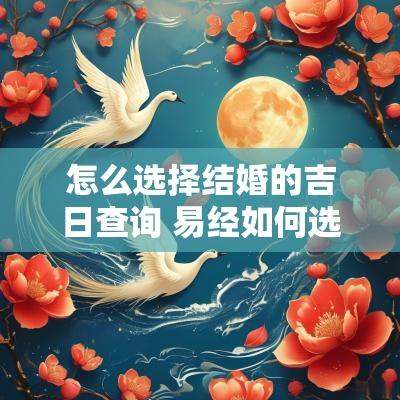 怎么选择结婚的吉日查询 易经如何选择结婚吉日 怎么选择结婚的吉日查询 易经如何选择结婚吉日
