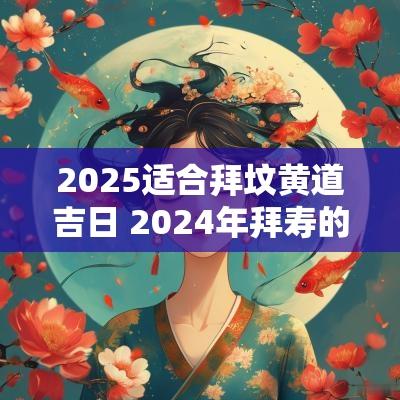 2025适合拜坟黄道吉日 2025年拜寿的吉日