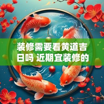 装修需要看黄道吉日吗 近期宜装修的黄道吉日