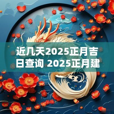 近几天2025正月吉日查询 2025正月建房的吉日