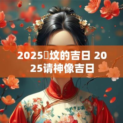 2025迀坟的吉日 2025请神像吉日