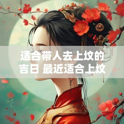 适合带人去上坟的吉日 最近适合上坟的吉日