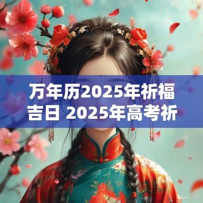 万年历2025年祈福吉日 2025年高考祈福吉日