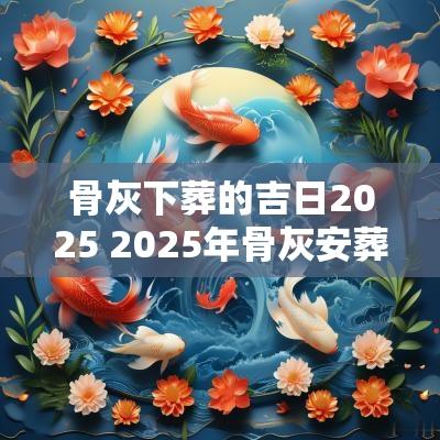 骨灰下葬的吉日2025 2025年骨灰安葬吉日