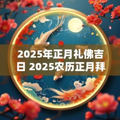 2025年正月礼佛吉日 2025农历正月拜佛吉日