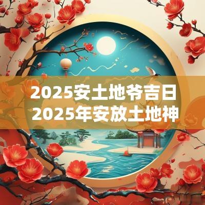 2025安土地爷吉日 2025年安放土地神吉日