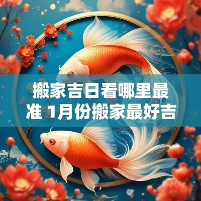 搬家吉日看哪里最准 1月份搬家最好吉日