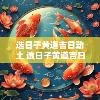 选日子黄道吉日动土 选日子黄道吉日装修动土