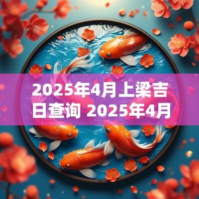 2025年4月上梁吉日查询 2025年4月份吉日查询