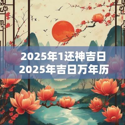 2025年1还神吉日 2025年吉日万年历