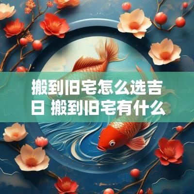 搬到旧宅怎么选吉日 搬到旧宅有什么讲究