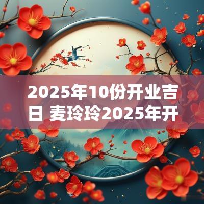 2025年10份开业吉日 麦玲玲2025年开业吉日