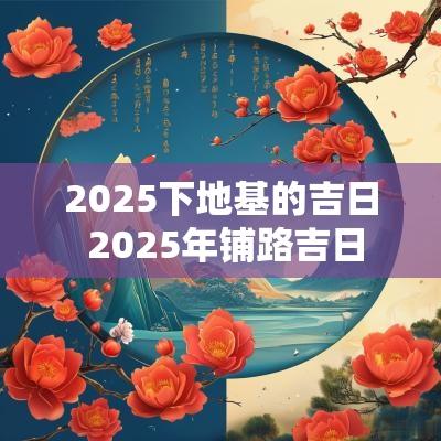 2025下地基的吉日 2025年铺路吉日