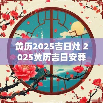 黄历2025吉日灶 2025黄历吉日安葬