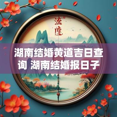 湖南结婚黄道吉日查询 湖南结婚报日子的程序