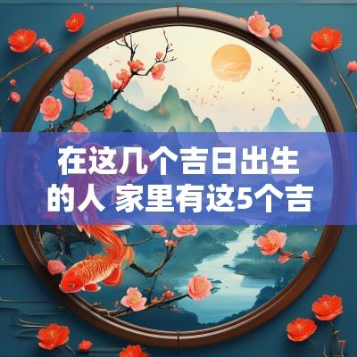 在这几个吉日出生的人 家里有这5个吉日出生的人