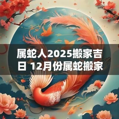 属蛇人2025搬家吉日 12月份属蛇搬家最好吉日