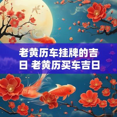 老黄历车挂牌的吉日 老黄历买车吉日查询一览表