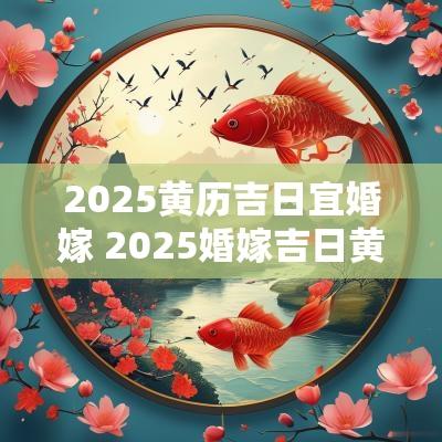 2025黄历吉日宜婚嫁 2025婚嫁吉日黄历大全