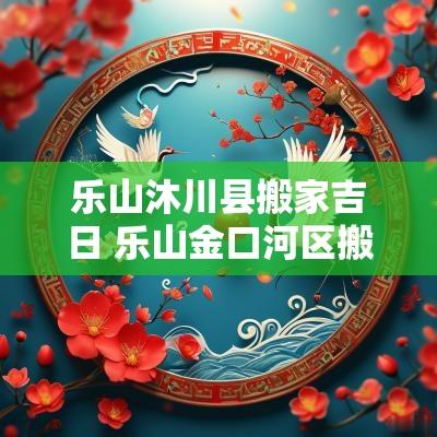乐山沐川县搬家吉日 乐山金口河区搬家