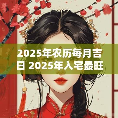 2025年农历每月吉日 2025年入宅最旺吉日