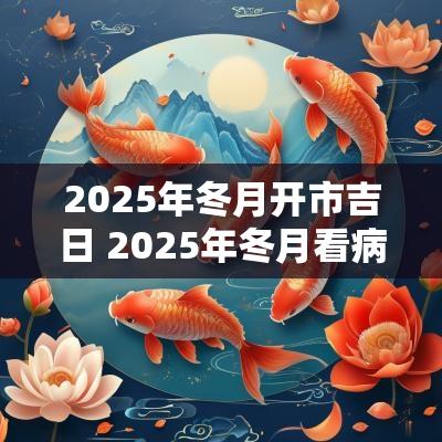 2025年冬月开市吉日 2025年冬月看病吉日