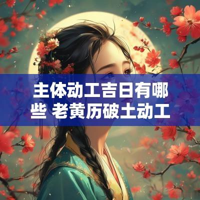 主体动工吉日有哪些 老黄历破土动工吉日
