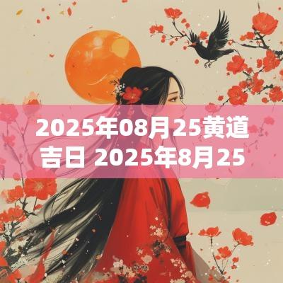 2025年08月25黄道吉日 2025年8月25日是黄道吉日吗