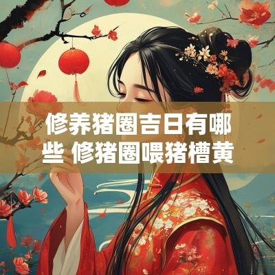 修养猪圈吉日有哪些 修猪圈喂猪槽黄道吉日
