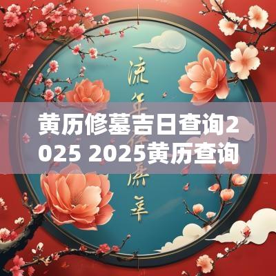 黄历修墓吉日查询2025 2025黄历查询开车吉日