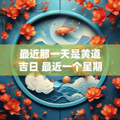 最近那一天是黄道吉日 最近一个星期哪天是黄道吉日