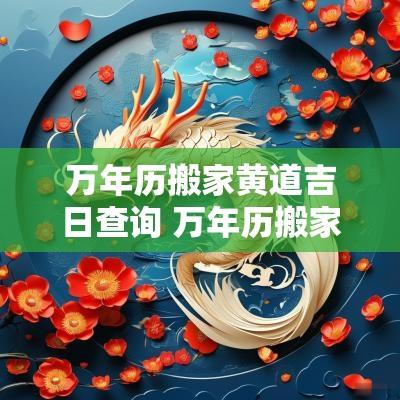 万年历搬家黄道吉日查询 万年历搬家吉日查询2025年