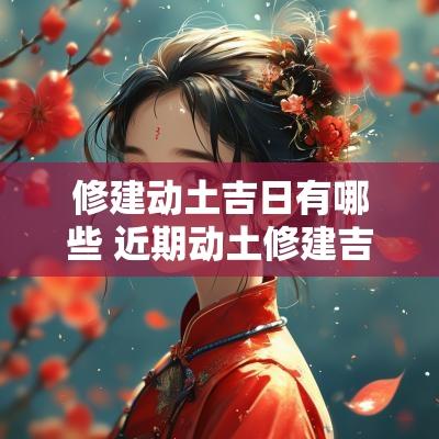 修建动土吉日有哪些 近期动土修建吉日查询