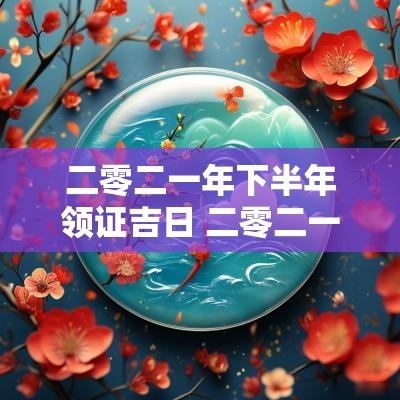 二零二一年下半年领证吉日 二零二一结婚吉日查询