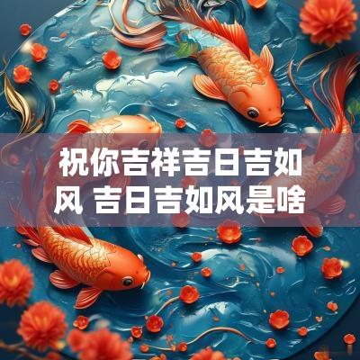 祝你吉祥吉日吉如风 吉日吉如风是啥意思