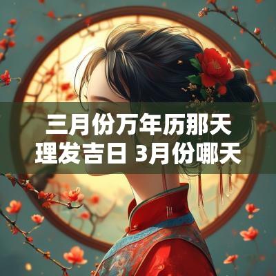 三月份万年历那天理发吉日 3月份哪天理发吉日