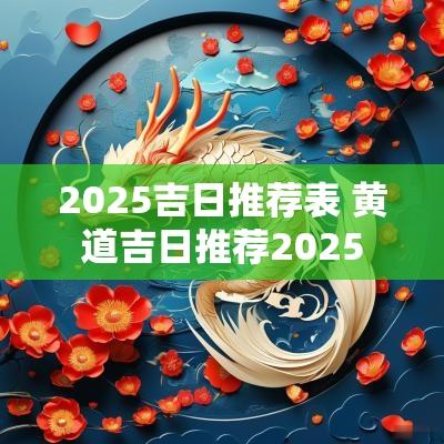 2025吉日推荐表 黄道吉日推荐2025