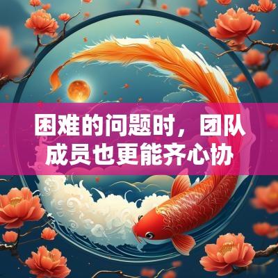 困难的问题时，团队成员也更能齐心协力，寻求解决方案。