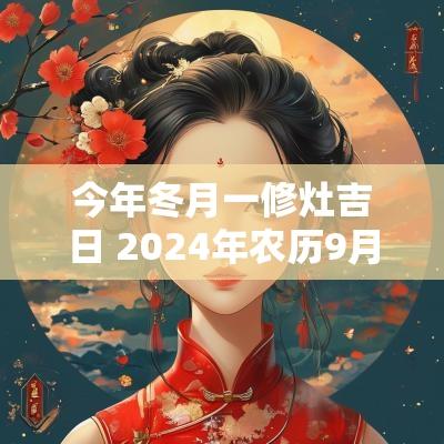 今年冬月一修灶吉日 2025年农历9月修灶最佳吉日一览表