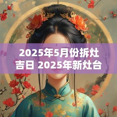 2025年5月份拆灶吉日 2025年新灶台进火吉日