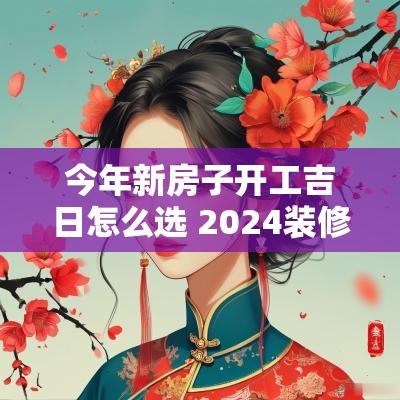 今年新房子开工吉日怎么选 2025装修吉日开工敲墙