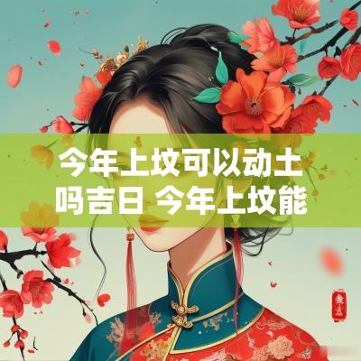 今年上坟可以动土吗吉日 今年上坟能放鞭炮吗