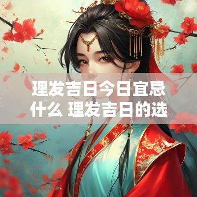 理发吉日今日宜忌什么 理发吉日的选择有哪些禁忌