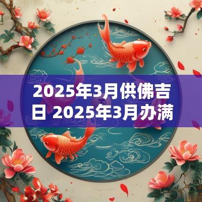 2025年3月供佛吉日 2025年3月办满月吉日