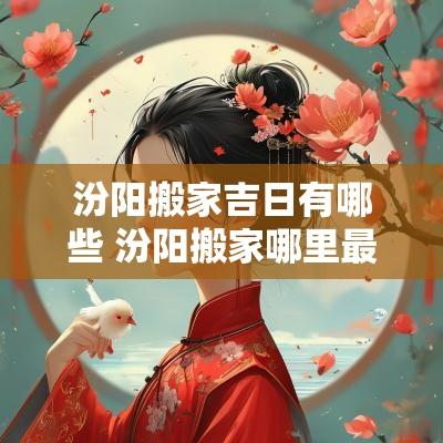 汾阳搬家吉日有哪些 汾阳搬家哪里最好
