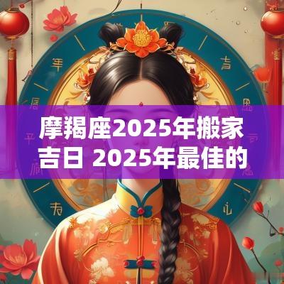 摩羯座2025年搬家吉日 2025年最佳的搬家吉日一览表