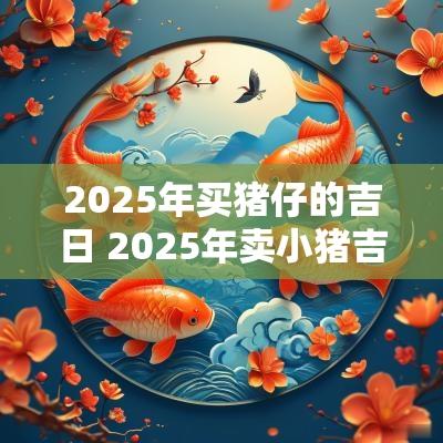 2025年买猪仔的吉日 2025年卖小猪吉日