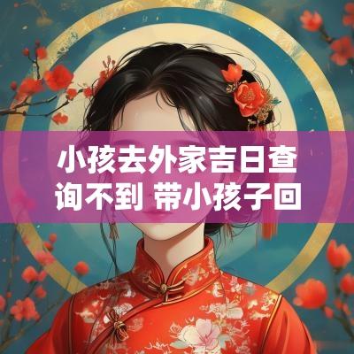 小孩去外家吉日查询不到 带小孩子回老家黄道吉日