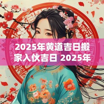 2025年黄道吉日搬家入伙吉日 2025年入伙吉日