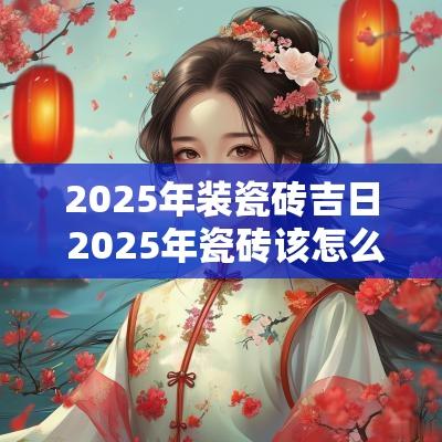 2025年装瓷砖吉日 2025年瓷砖该怎么选